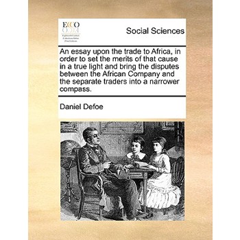 An Essay Upon the Trade to Africa, in Order to Set the Merits of That Cause in a True Light and Bring the Disputes Between the African Company and the Separate Traders Into a Narrower Compass.