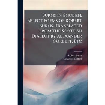Burns in English. Select Poems of Robert Burns. Translated From the Scottish Dialect by Alexander Corbett, Etc