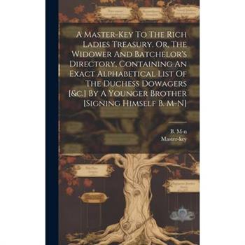 A Master-key To The Rich Ladies Treasury. Or, The Widower And Batchelor’s Directory, Containing An Exact Alphabetical List Of The Duchess Dowagers [&c.] By A Younger Brother [signing Himself B. M-n]