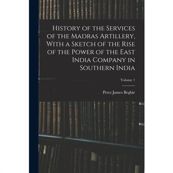 History of the Services of the Madras Artillery, With a Sketch of the Rise of the Power of the East India Company in Southern India; Volume 1