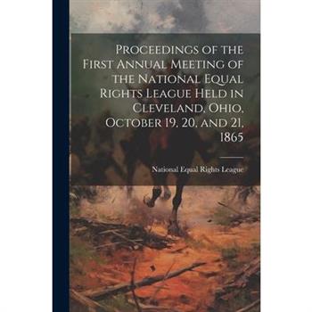 Proceedings of the First Annual Meeting of the National Equal Rights League Held in Cleveland, Ohio, October 19, 20, and 21, 1865