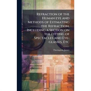 Refraction of the Human eye and Methods of Estimating the Refraction, Including a Section on the Fitting of Spectacles and Eye-glasses, Etc