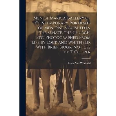 Men of Mark, a Gallery of Contemporary Portraits of Men Distinguished in the Senate, the Church, Etc. Photographed From Life by Lock and Whitfield, With Brief Biogr. Notices by T. Cooper