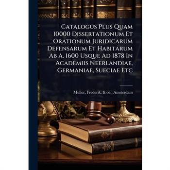 Catalogus Plus Quam 10000 Dissertationum Et Orationum Juridicarum Defensarum Et Habitarum Ab A. 1600 Usque Ad 1878 In Academiis Neerlandiae, Germaniae, Sueciae Etc