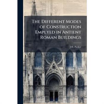 The Different Modes of Construction Emplyed in Antient Roman Buildings