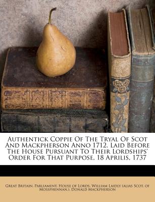 Authentick Coppie of the Tryal of Scot and Mackpherson Anno 1712. Laid Before the House Pursuant to Their Lordships’ Order for That Purpose, 18 Aprilis, 1737