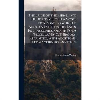 The Bride of the Rhine. Two Hundred Miles in a Mosel Row-boat. To Which is Added a Paper on the Latin Poet Ausonius and his Poem 璽Mosella.璽 By C. T. Brooks. Reprinted, With Add