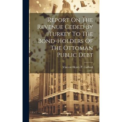 Report On The Revenue Ceded By Turkey To The Bond-holders Of The Ottoman Public Debt