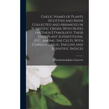 Gaelic Names of Plants (Scottish and Irish) Collected and Arranged in Scientific Order, With Notes on Their Etymology, Their Uses, Plant Superstitions, etc., Among the Celts, With Copious Gaelic, Engl