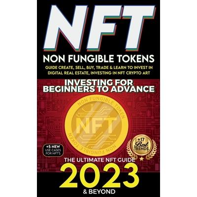 NFT 2023 Investing For Beginners to Advance, Non-Fungible Tokens Guide to Create, Sell, Buy, Trade & Learn to Invest in Digital Real Estate, Investing in NFT Crypto Art, The Ultimate NFT Guide 2023 &
