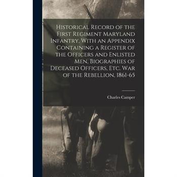 Historical Record of the First Regiment Maryland Infantry, With an Appendix Containing a Register of the Officers and Enlisted men, Biographies of Deceased Officers, etc. war of the Rebellion, 1861-65