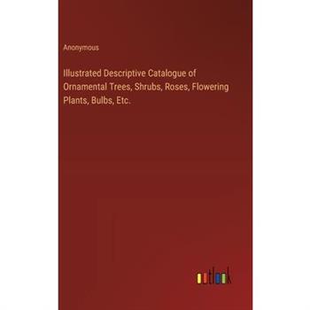 Illustrated Descriptive Catalogue of Ornamental Trees, Shrubs, Roses, Flowering Plants, Bulbs, Etc.