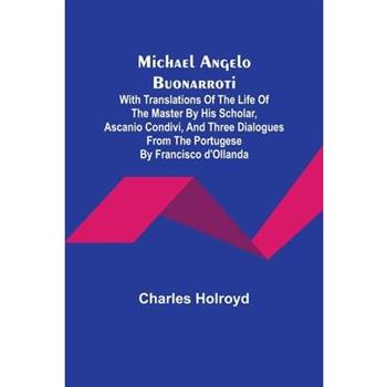 Michael Angelo Buonarroti; With Translations Of The Life Of The Master By His Scholar, Ascanio Condivi, And Three Dialogues From The Portugese By Francisco d’Ollanda