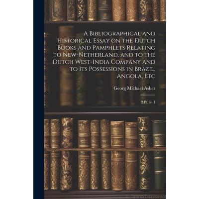 A Bibliographical and Historical Essay on the Dutch Books and Pamphlets Relating to New-Netherland, and to the Dutch West-India Company and to its Possessions in Brazil, Angola, Etc
