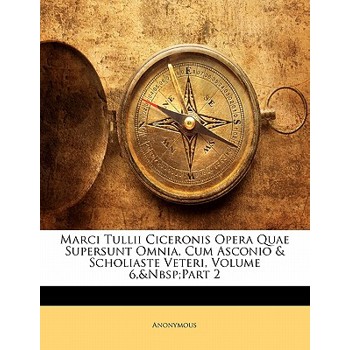 Marci Tullii Ciceronis Opera Quae Supersunt Omnia, Cum Asconio & Scholiaste Veteri, Volume 6, Part 2