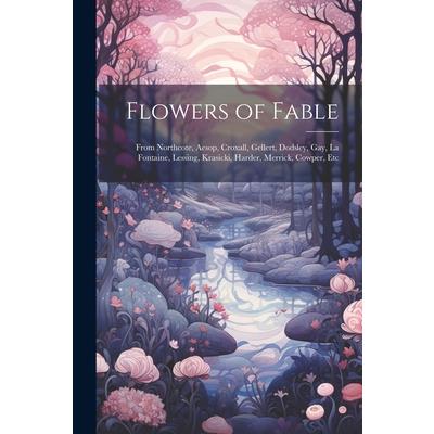 Flowers of Fable; From Northcote, Aesop, Croxall, Gellert, Dodsley, Gay, La Fontaine, Lessing, Krasicki, Harder, Merrick, Cowper, Etc