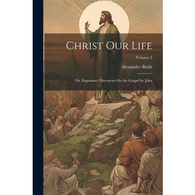 Christ Our Life; Or, Expository Discourses On the Gospel by John; Volume 2