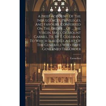 A Brief Account Of The Indulgences, Privileges, And Favours, Conferred On The Order ... Of ... The Virgin Mary Of Mount Carmel, Tr. By T. Coleman. To Which Is Added, A List Of The Generals Who Have Go