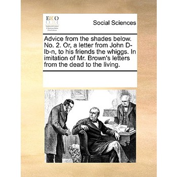 Advice from the Shades Below. No. 2. Or, a Letter from John D-Lb-N, to His Friends the Whiggs. in Imitation of Mr. Brown’s Letters from the Dead to the Living.