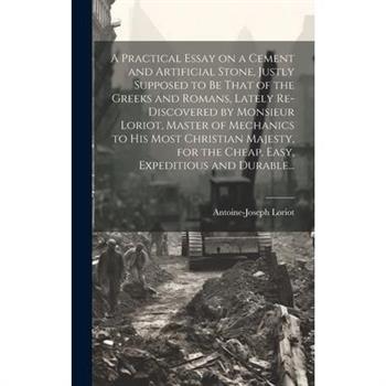 A Practical Essay on a Cement and Artificial Stone, Justly Supposed to Be That of the Greeks and Romans, Lately Re-discovered by Monsieur Loriot, Master of Mechanics to His Most Christian Majesty, for