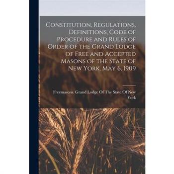 Constitution, Regulations, Definitions, Code of Procedure and Rules of Order of the Grand Lodge of Free and Accepted Masons of the State of New York, May 6, 1909