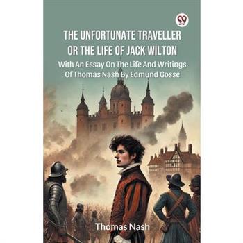 The Unfortunate Traveller Or The Life Of Jack Wilton With An Essay On The Life And Writings Of Thomas Nash By Edmund Gosse