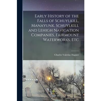 Early History of the Falls of Schuylkill, Manayunk, Schuylkill and Lehigh Navigation Companies, Fairmount Waterworks, Etc