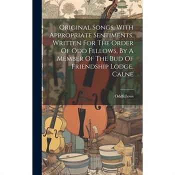 Original Songs, With Appropriate Sentiments, Written For The Order Of Odd Fellows, By A Member Of The Bud Of Friendship Lodge, Calne