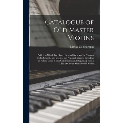 Catalogue of old Master Violins; Added to Which is a Short Historical Sketch of the Various Violin Schools, and a List of the Principal Makers, Including an Article Upon Violin Construction and Repair