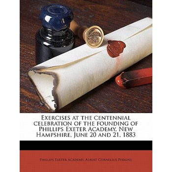 Exercises at the Centennial Celebration of the Founding of Phillips Exeter Academy, New Hampshire, June 20 and 21, 1883