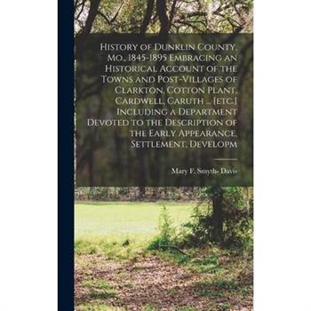 History of Dunklin County, Mo., 1845-1895 Embracing an Historical Account of the Towns and Post-villages of Clarkton, Cotton Plant, Cardwell, Caruth ... [etc.] Including a Department Devoted to the De
