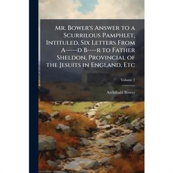 Mr. Bower's Answer to a Scurrilous Pamphlet, Intituled, Six Letters From A-----d B----r to Father Sheldon, Provincial of the Jesuits in England, Etc