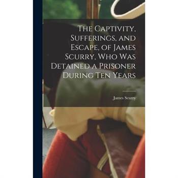 The Captivity, Sufferings, and Escape, of James Scurry, who was Detained a Prisoner During ten Years