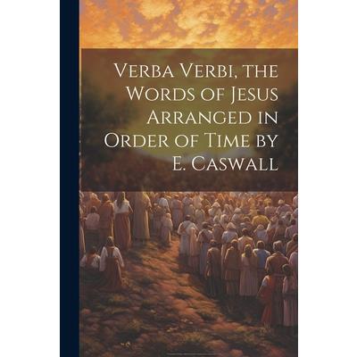 Verba Verbi, the Words of Jesus Arranged in Order of Time by E. Caswall