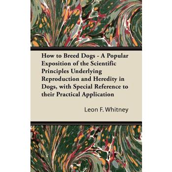 How to Breed Dogs - A Popular Exposition of the Scientific Principles Underlying Reproduction and Heredity in Dogs, with Special Reference to their Practical Application