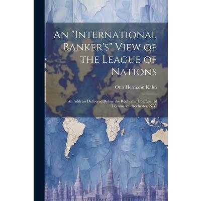 An "international Banker's" View of the League of Nations; an Address Delivered Before the Rochester Chamber of Commerce, Rochester, N.Y.