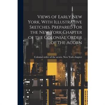 Views of Early New York, With Illustrative Sketches. Prepared for the New York Chapter of the Colonial Order of the Acorn