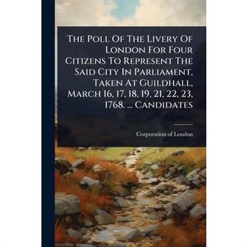 The Poll Of The Livery Of London For Four Citizens To Represent The Said City In Parliament, Taken At Guildhall, March 16, 17, 18, 19, 21, 22, 23, 1768. ... Candidates