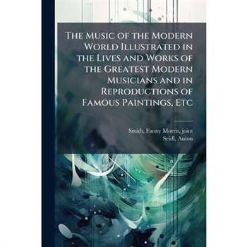 The Music of the Modern World Illustrated in the Lives and Works of the Greatest Modern Musicians and in Reproductions of Famous Paintings, Etc