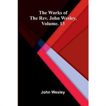 The works of the Rev. John Wesley, Vol. 13