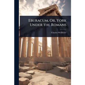 Eburacum, Or, York Under the Romans