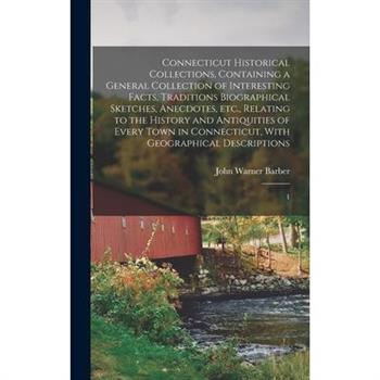 Connecticut Historical Collections, Containing a General Collection of Interesting Facts, Traditions Biographical Sketches, Anecdotes, etc., Relating to the History and Antiquities of Every Town in Co