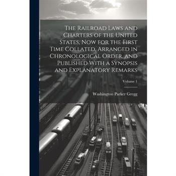 The Railroad Laws and Charters of the United States, now for the First Time Collated, Arranged in Chronological Order, and Published With a Synopsis and Explanatory Remarks; Volume 1
