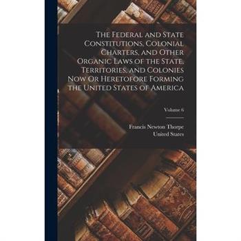 The Federal and State Constitutions, Colonial Charters, and Other Organic Laws of the State, Territories, and Colonies Now Or Heretofore Forming the United States of America; Volume 6
