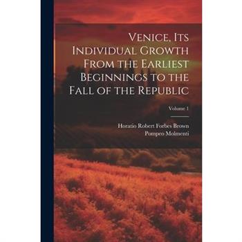 Venice, its Individual Growth From the Earliest Beginnings to the Fall of the Republic; Volume 1