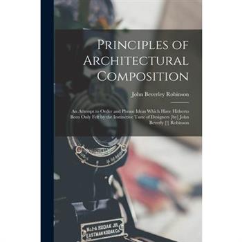 Principles of Architectural Composition; an Attempt to Order and Phrase Ideas Which Have Hitherto Been Only Felt by the Instinctive Taste of Designers [by] John Beverly [!] Robinson