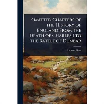 Omitted Chapters of the History of England From the Death of Charles I to the Battle of Dunbar