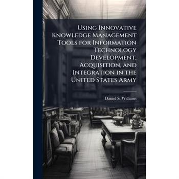 Using Innovative Knowledge Management Tools for Information Technology Development, Acquisition, and Integration in the United States Army