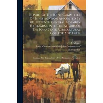 Report Of The Joint Committee Of Investigation Appointed By The Fifteenth General Assembly To Examine Into The Affairs Of The Iowa State Agricultural College And Farm