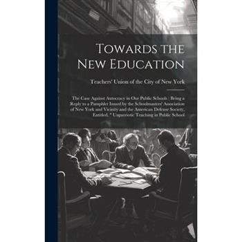 Towards the new Education; the Case Against Autocracy in our Public Schools ( Being a Reply to a Pamphlet Issued by the Schoolmasters' Association of New York and Vicinity and the American Defense Soc